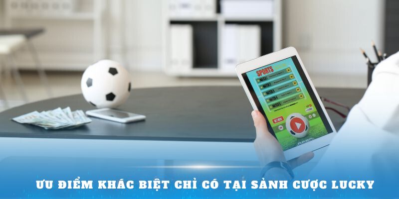 Ưu điểm khác biệt chỉ có tại sảnh cược Lucky